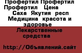 Профертил Профертил Профертил › Цена ­ 4 000 - Саха (Якутия) респ. Медицина, красота и здоровье » Лекарственные средства   